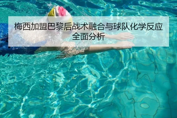 梅西加盟巴黎后战术融合与球队化学反应全面分析