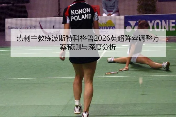 热刺主教练波斯特科格鲁2026英超阵容调整方案预测与深度分析