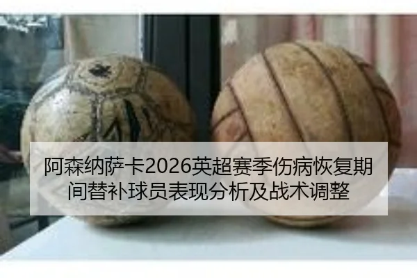 阿森纳萨卡2026英超赛季伤病恢复期间替补球员表现分析及战术调整