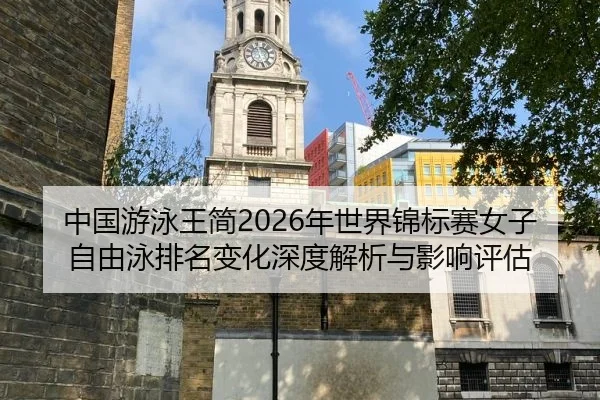 中国游泳王简2026年世界锦标赛女子自由泳排名变化深度解析与影响评估