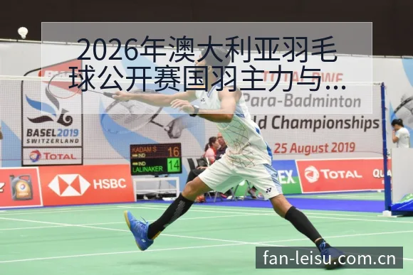 2026年澳大利亚羽毛球公开赛国羽主力与小将阵容及对阵格 - 雷速