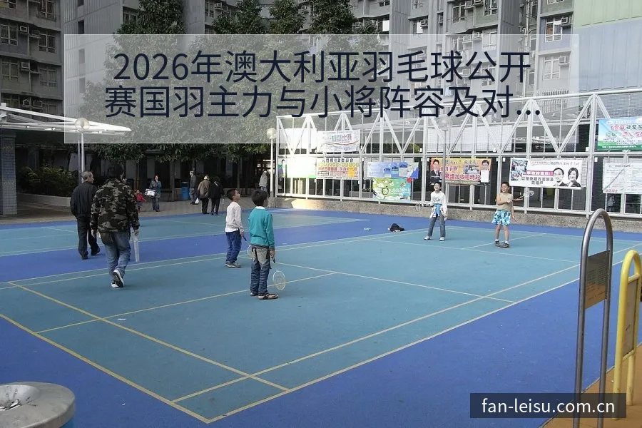 2026年澳大利亚羽毛球公开赛国羽主力与小将阵容及对阵格 - 雷速