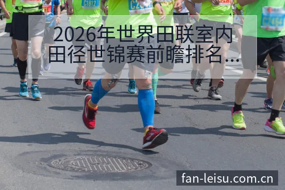 2026年世界田联室内田径世锦赛前瞻排名变化与后续走势赛 - 雷速