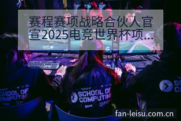 赛程赛项战略合伙人官宣2025电竞世界杯项目格局与趋势观 - 雷速