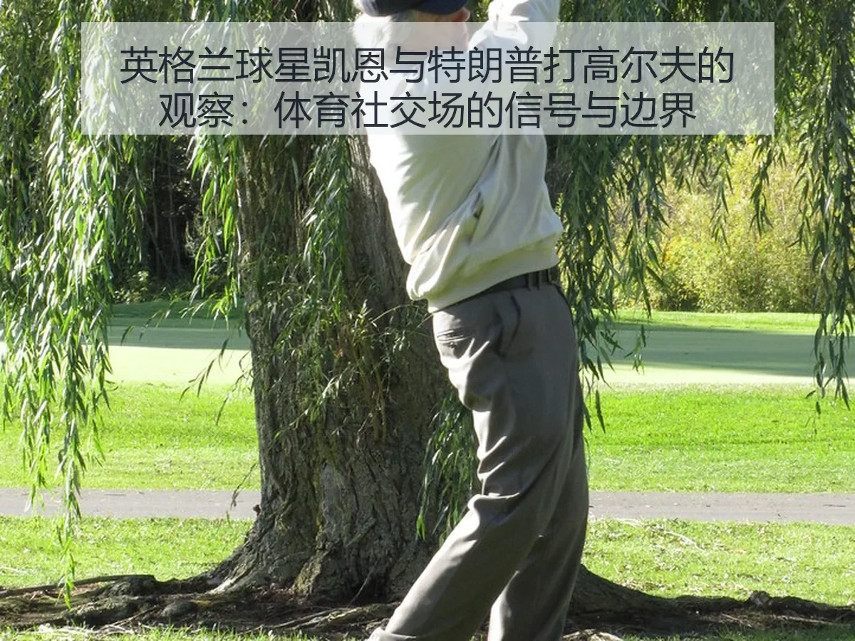英格兰球星凯恩与特朗普打高尔夫的观察:体育社交场的信号与边界