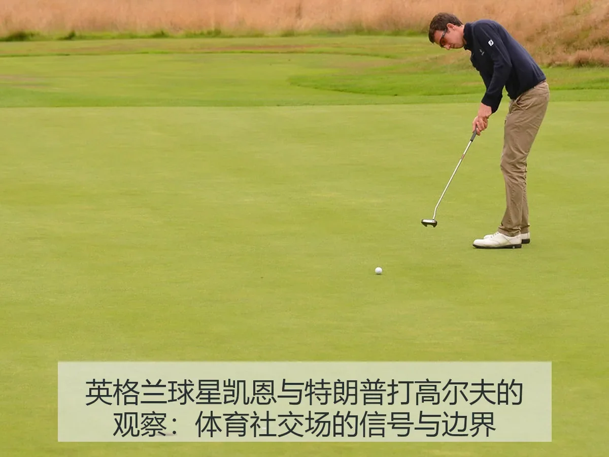 英格兰球星凯恩与特朗普打高尔夫的观察:体育社交场的信号与边界